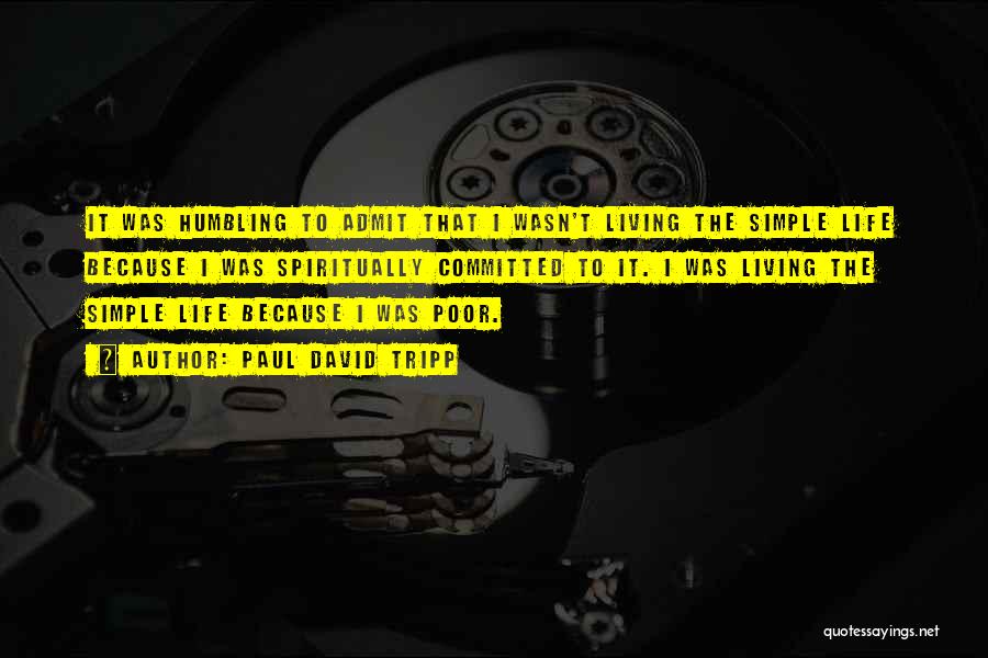 Paul David Tripp Quotes: It Was Humbling To Admit That I Wasn't Living The Simple Life Because I Was Spiritually Committed To It. I
