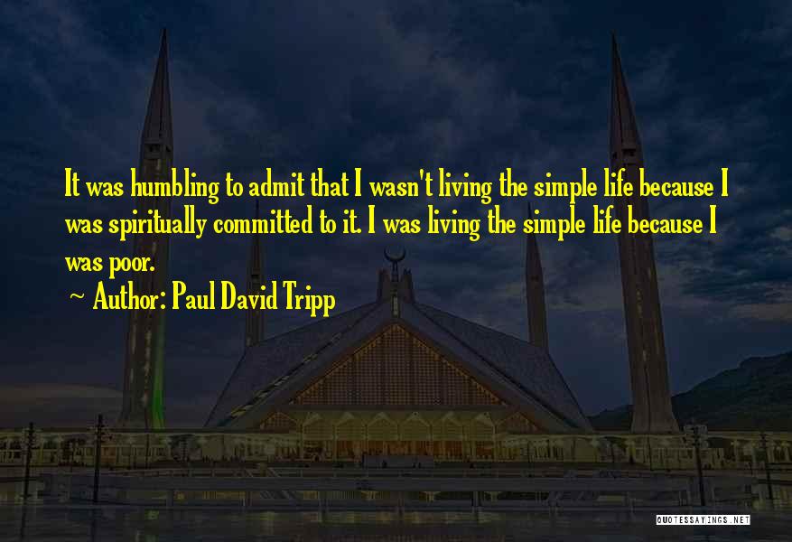 Paul David Tripp Quotes: It Was Humbling To Admit That I Wasn't Living The Simple Life Because I Was Spiritually Committed To It. I