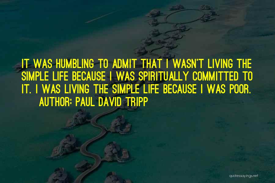 Paul David Tripp Quotes: It Was Humbling To Admit That I Wasn't Living The Simple Life Because I Was Spiritually Committed To It. I