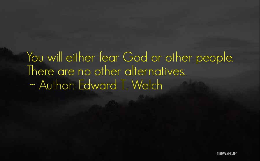 Edward T. Welch Quotes: You Will Either Fear God Or Other People. There Are No Other Alternatives.