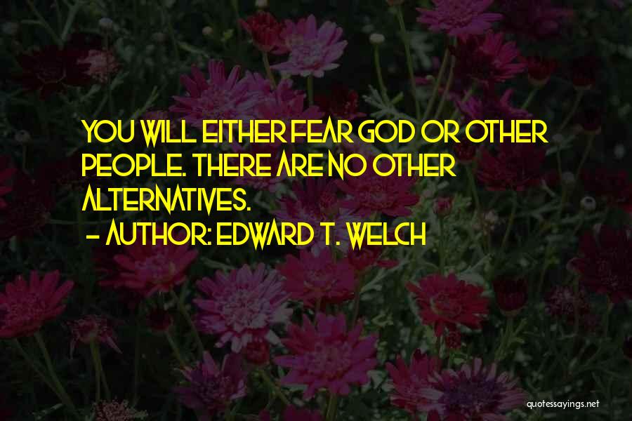 Edward T. Welch Quotes: You Will Either Fear God Or Other People. There Are No Other Alternatives.