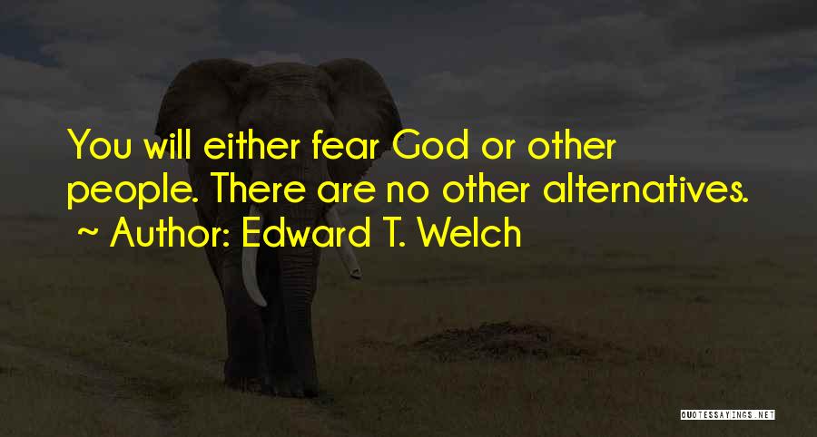 Edward T. Welch Quotes: You Will Either Fear God Or Other People. There Are No Other Alternatives.