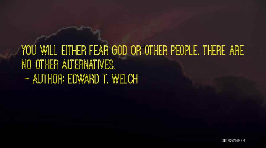 Edward T. Welch Quotes: You Will Either Fear God Or Other People. There Are No Other Alternatives.