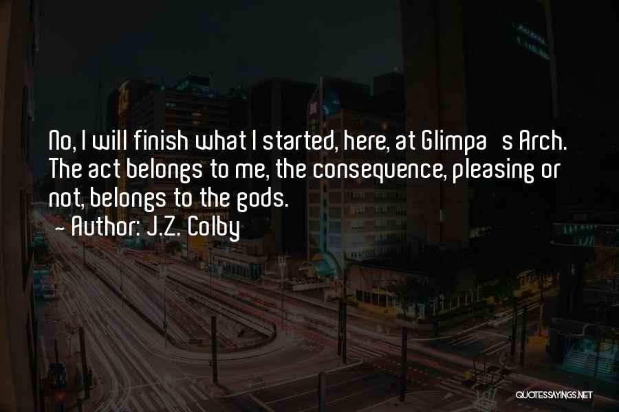 J.Z. Colby Quotes: No, I Will Finish What I Started, Here, At Glimpa's Arch. The Act Belongs To Me, The Consequence, Pleasing Or