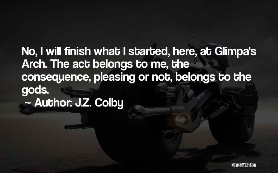 J.Z. Colby Quotes: No, I Will Finish What I Started, Here, At Glimpa's Arch. The Act Belongs To Me, The Consequence, Pleasing Or