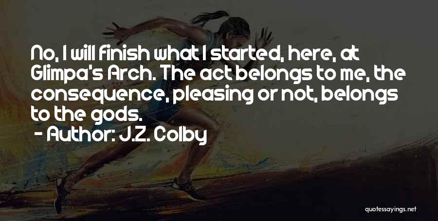 J.Z. Colby Quotes: No, I Will Finish What I Started, Here, At Glimpa's Arch. The Act Belongs To Me, The Consequence, Pleasing Or