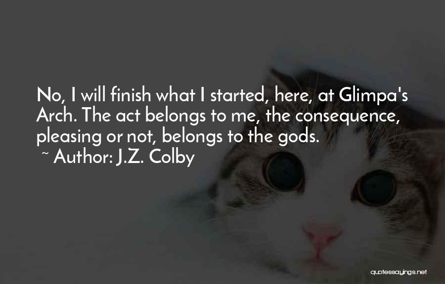 J.Z. Colby Quotes: No, I Will Finish What I Started, Here, At Glimpa's Arch. The Act Belongs To Me, The Consequence, Pleasing Or