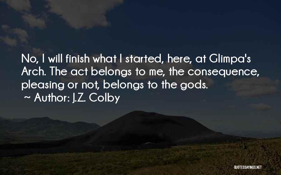 J.Z. Colby Quotes: No, I Will Finish What I Started, Here, At Glimpa's Arch. The Act Belongs To Me, The Consequence, Pleasing Or