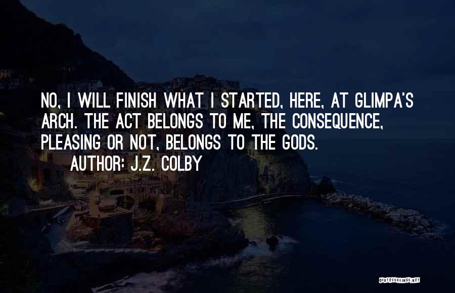 J.Z. Colby Quotes: No, I Will Finish What I Started, Here, At Glimpa's Arch. The Act Belongs To Me, The Consequence, Pleasing Or