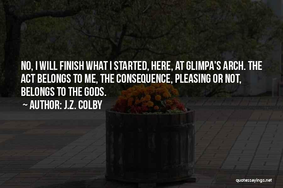 J.Z. Colby Quotes: No, I Will Finish What I Started, Here, At Glimpa's Arch. The Act Belongs To Me, The Consequence, Pleasing Or