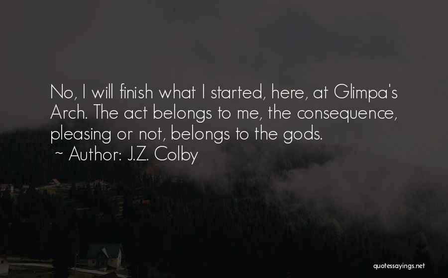 J.Z. Colby Quotes: No, I Will Finish What I Started, Here, At Glimpa's Arch. The Act Belongs To Me, The Consequence, Pleasing Or
