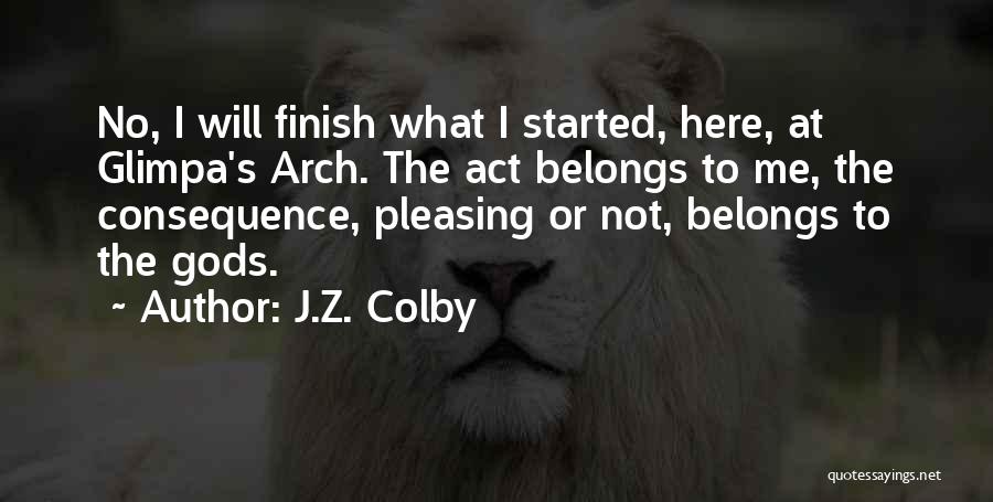 J.Z. Colby Quotes: No, I Will Finish What I Started, Here, At Glimpa's Arch. The Act Belongs To Me, The Consequence, Pleasing Or