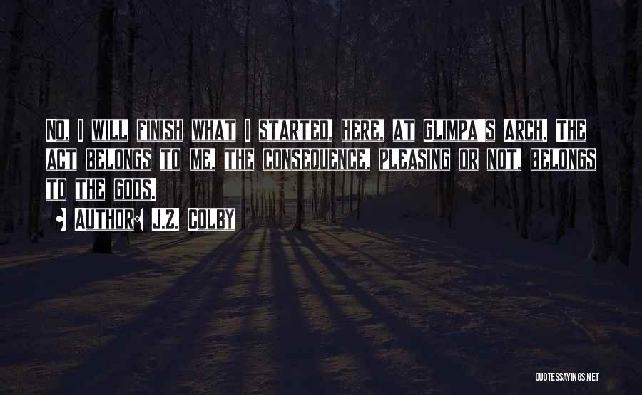 J.Z. Colby Quotes: No, I Will Finish What I Started, Here, At Glimpa's Arch. The Act Belongs To Me, The Consequence, Pleasing Or