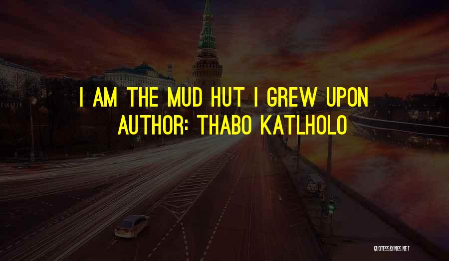 Thabo Katlholo Quotes: I Am The Mud Hut I Grew Upon