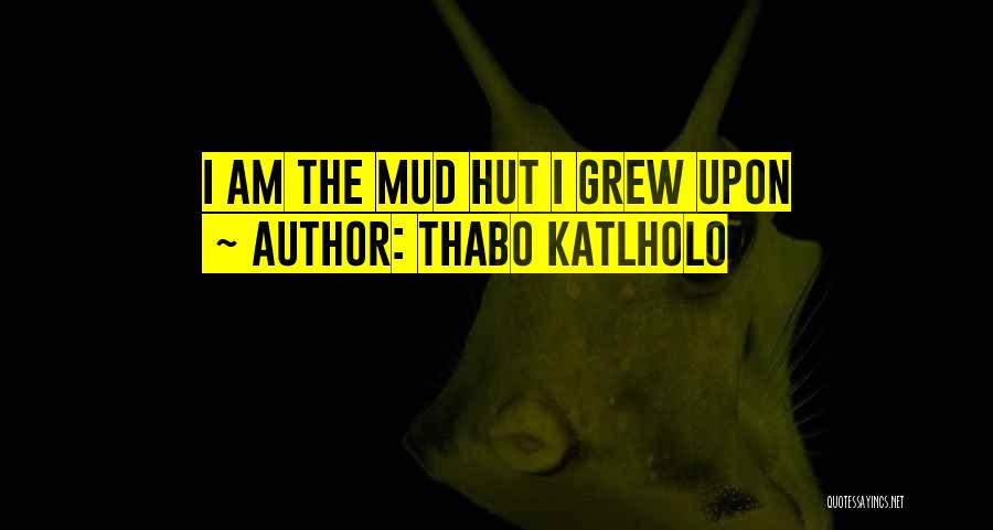 Thabo Katlholo Quotes: I Am The Mud Hut I Grew Upon