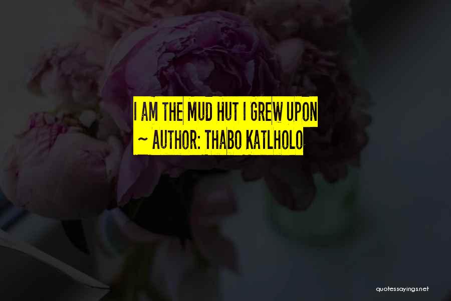 Thabo Katlholo Quotes: I Am The Mud Hut I Grew Upon