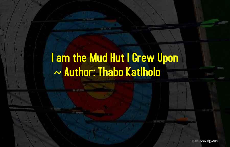 Thabo Katlholo Quotes: I Am The Mud Hut I Grew Upon