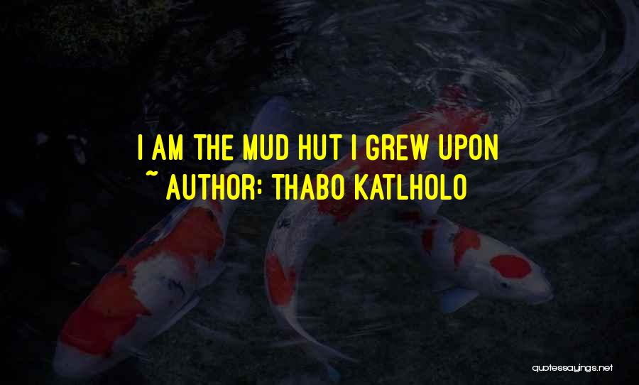 Thabo Katlholo Quotes: I Am The Mud Hut I Grew Upon