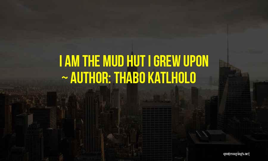Thabo Katlholo Quotes: I Am The Mud Hut I Grew Upon