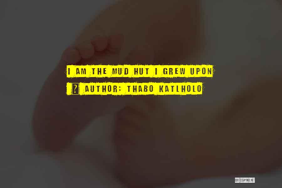 Thabo Katlholo Quotes: I Am The Mud Hut I Grew Upon