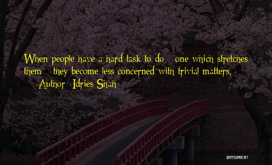Idries Shah Quotes: When People Have A Hard Task To Do - One Which Stretches Them - They Become Less Concerned With Trivial