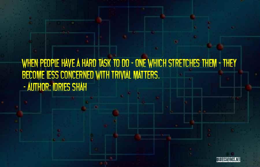 Idries Shah Quotes: When People Have A Hard Task To Do - One Which Stretches Them - They Become Less Concerned With Trivial