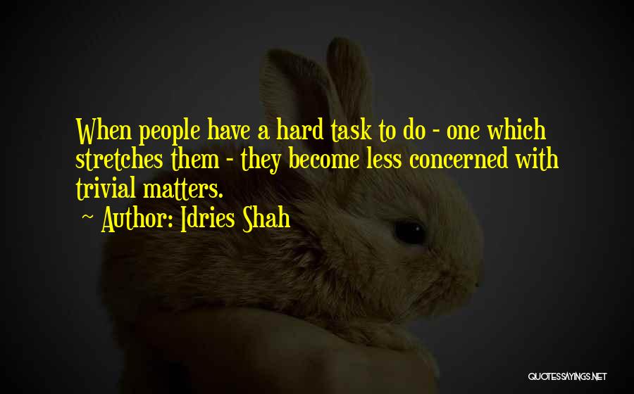 Idries Shah Quotes: When People Have A Hard Task To Do - One Which Stretches Them - They Become Less Concerned With Trivial