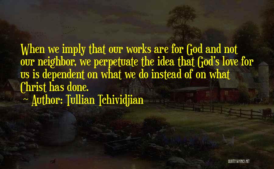 Tullian Tchividjian Quotes: When We Imply That Our Works Are For God And Not Our Neighbor, We Perpetuate The Idea That God's Love