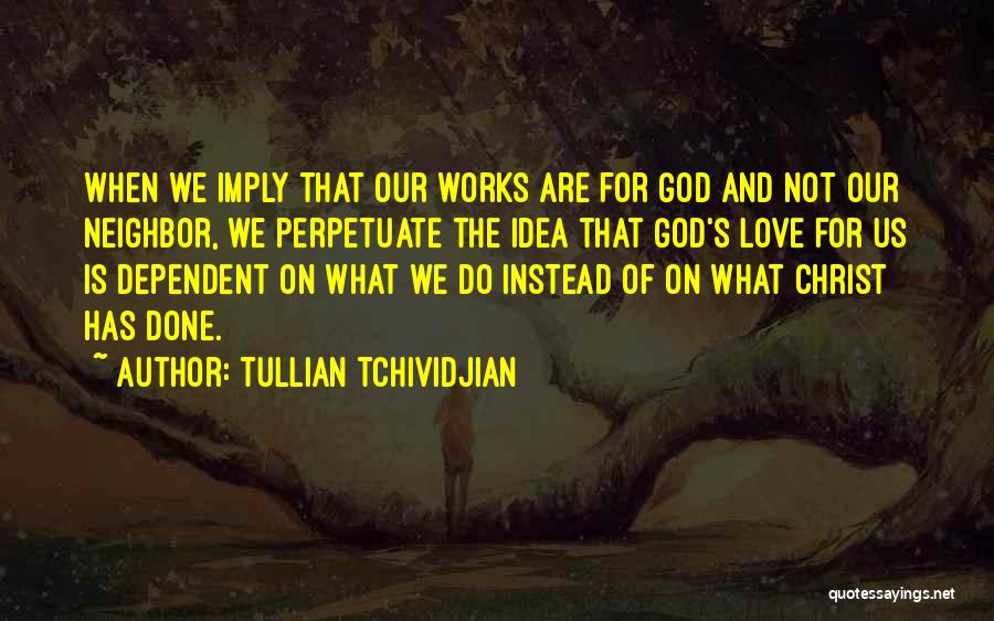 Tullian Tchividjian Quotes: When We Imply That Our Works Are For God And Not Our Neighbor, We Perpetuate The Idea That God's Love