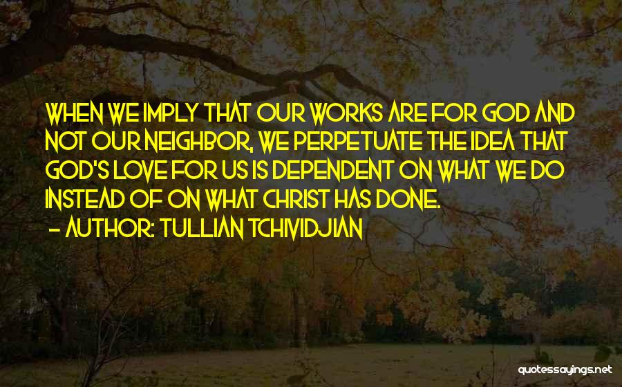 Tullian Tchividjian Quotes: When We Imply That Our Works Are For God And Not Our Neighbor, We Perpetuate The Idea That God's Love