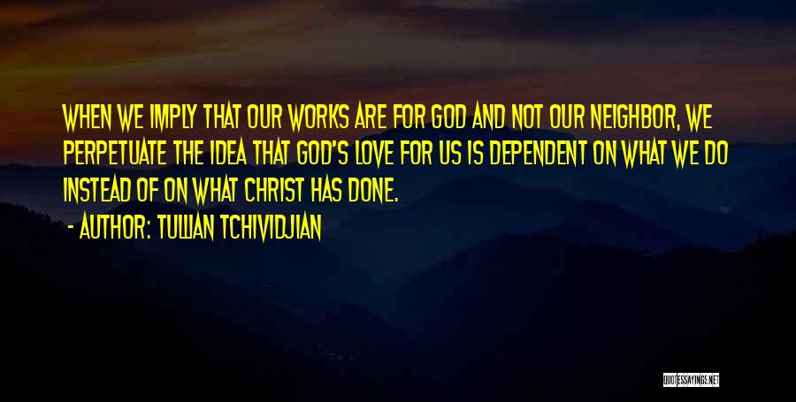 Tullian Tchividjian Quotes: When We Imply That Our Works Are For God And Not Our Neighbor, We Perpetuate The Idea That God's Love