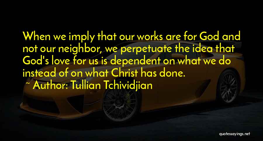 Tullian Tchividjian Quotes: When We Imply That Our Works Are For God And Not Our Neighbor, We Perpetuate The Idea That God's Love