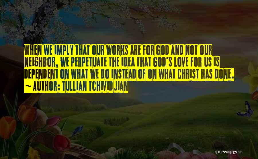 Tullian Tchividjian Quotes: When We Imply That Our Works Are For God And Not Our Neighbor, We Perpetuate The Idea That God's Love