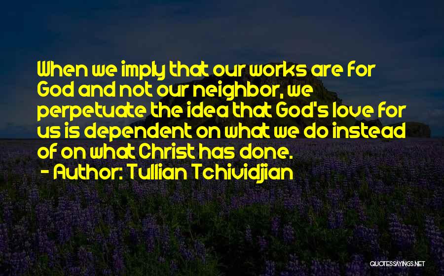 Tullian Tchividjian Quotes: When We Imply That Our Works Are For God And Not Our Neighbor, We Perpetuate The Idea That God's Love