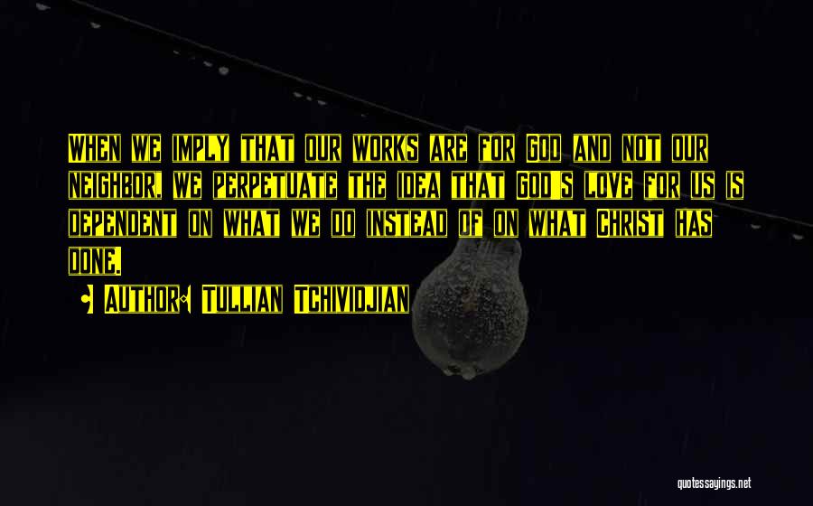 Tullian Tchividjian Quotes: When We Imply That Our Works Are For God And Not Our Neighbor, We Perpetuate The Idea That God's Love