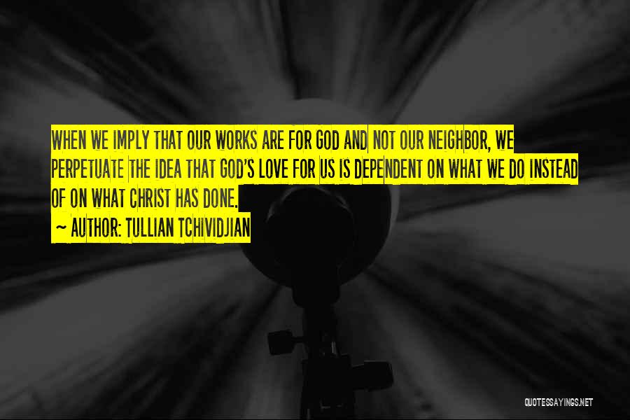 Tullian Tchividjian Quotes: When We Imply That Our Works Are For God And Not Our Neighbor, We Perpetuate The Idea That God's Love