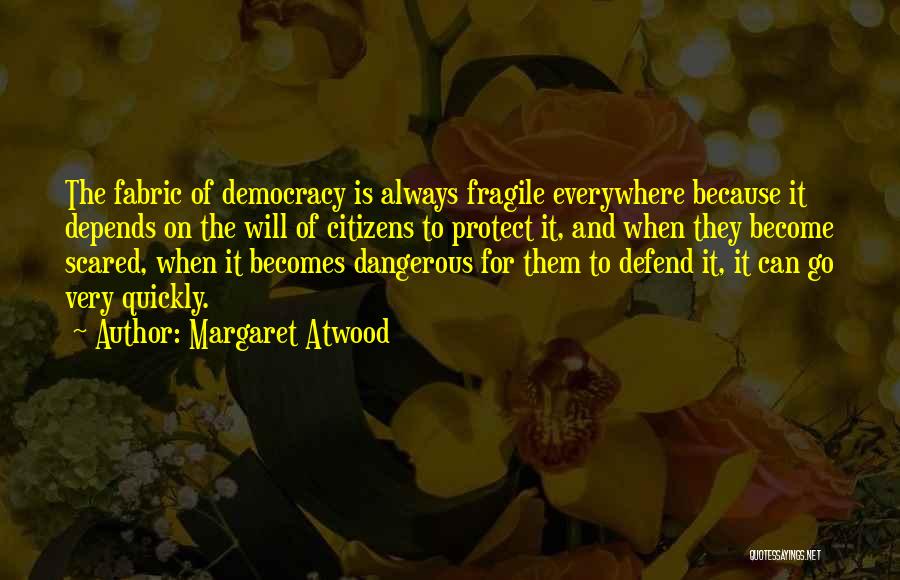 Margaret Atwood Quotes: The Fabric Of Democracy Is Always Fragile Everywhere Because It Depends On The Will Of Citizens To Protect It, And