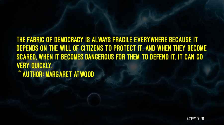 Margaret Atwood Quotes: The Fabric Of Democracy Is Always Fragile Everywhere Because It Depends On The Will Of Citizens To Protect It, And