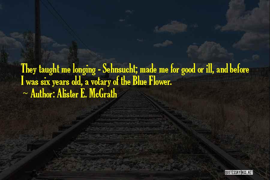 Alister E. McGrath Quotes: They Taught Me Longing - Sehnsucht; Made Me For Good Or Ill, And Before I Was Six Years Old, A