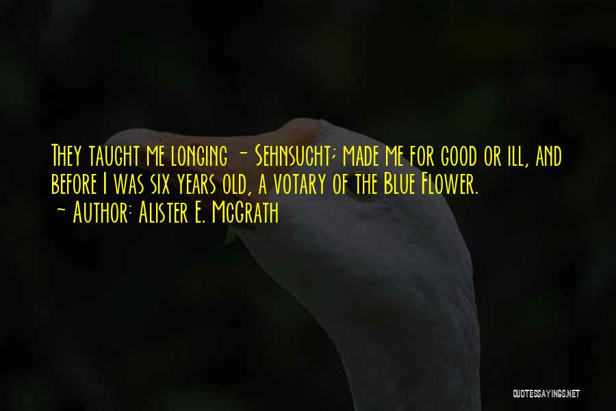 Alister E. McGrath Quotes: They Taught Me Longing - Sehnsucht; Made Me For Good Or Ill, And Before I Was Six Years Old, A