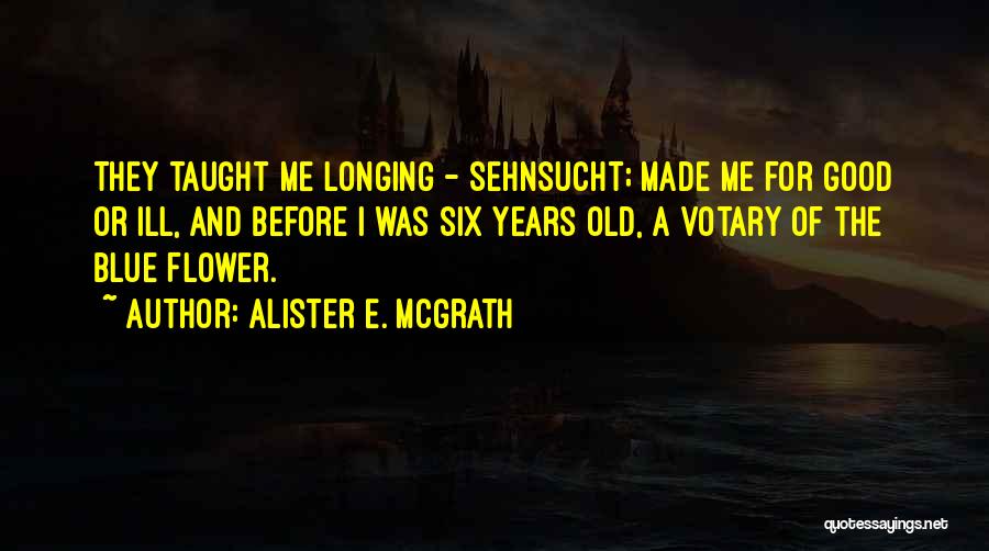 Alister E. McGrath Quotes: They Taught Me Longing - Sehnsucht; Made Me For Good Or Ill, And Before I Was Six Years Old, A