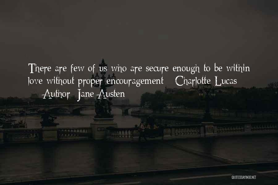 Jane Austen Quotes: There Are Few Of Us Who Are Secure Enough To Be Within Love Without Proper Encouragement - Charlotte Lucas