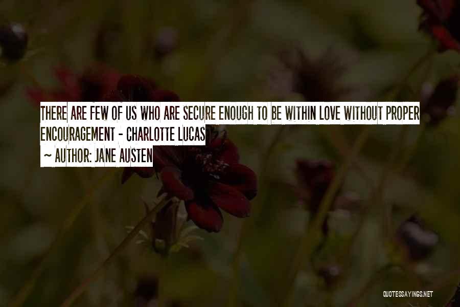 Jane Austen Quotes: There Are Few Of Us Who Are Secure Enough To Be Within Love Without Proper Encouragement - Charlotte Lucas