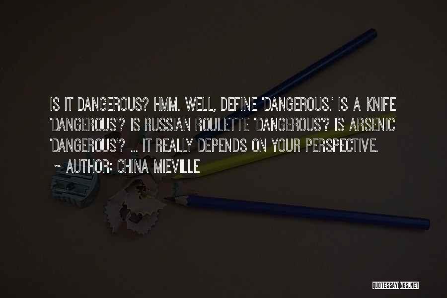 China Mieville Quotes: Is It Dangerous? Hmm. Well, Define 'dangerous.' Is A Knife 'dangerous'? Is Russian Roulette 'dangerous'? Is Arsenic 'dangerous'? ... It