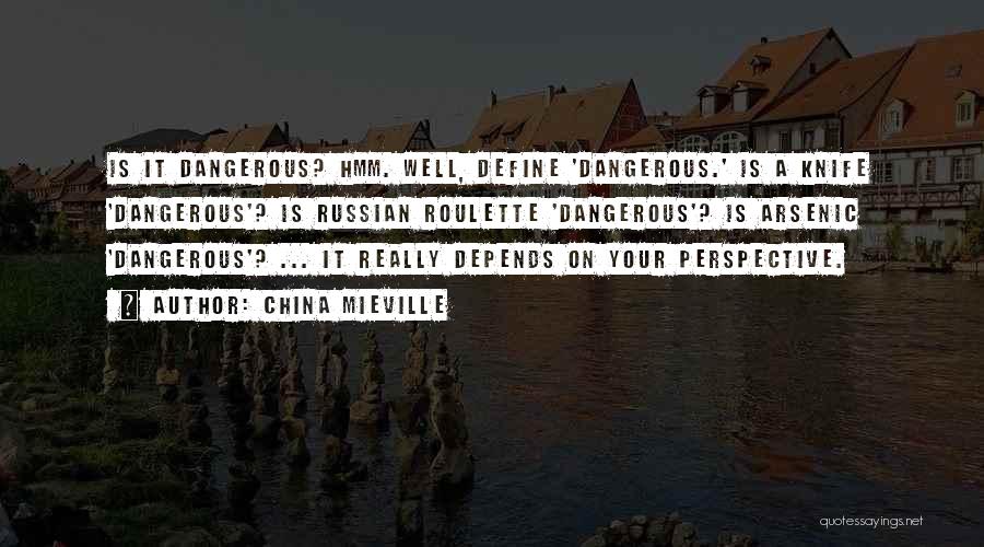 China Mieville Quotes: Is It Dangerous? Hmm. Well, Define 'dangerous.' Is A Knife 'dangerous'? Is Russian Roulette 'dangerous'? Is Arsenic 'dangerous'? ... It