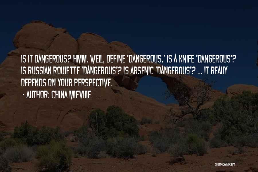 China Mieville Quotes: Is It Dangerous? Hmm. Well, Define 'dangerous.' Is A Knife 'dangerous'? Is Russian Roulette 'dangerous'? Is Arsenic 'dangerous'? ... It