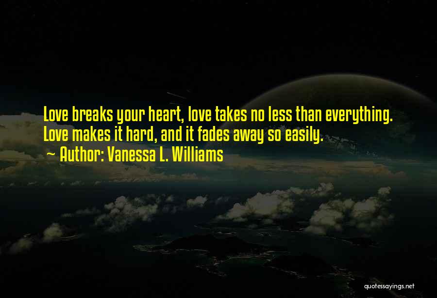 Vanessa L. Williams Quotes: Love Breaks Your Heart, Love Takes No Less Than Everything. Love Makes It Hard, And It Fades Away So Easily.