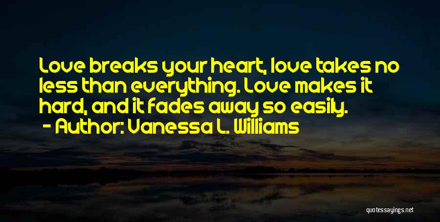 Vanessa L. Williams Quotes: Love Breaks Your Heart, Love Takes No Less Than Everything. Love Makes It Hard, And It Fades Away So Easily.