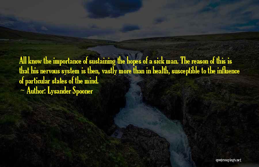 Lysander Spooner Quotes: All Know The Importance Of Sustaining The Hopes Of A Sick Man. The Reason Of This Is That His Nervous