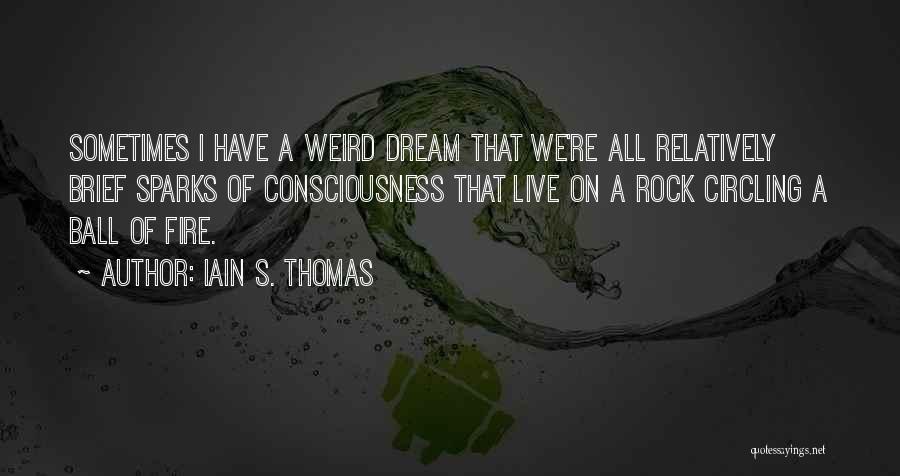 Iain S. Thomas Quotes: Sometimes I Have A Weird Dream That We're All Relatively Brief Sparks Of Consciousness That Live On A Rock Circling